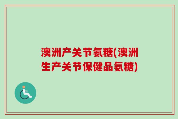 澳洲产关节氨糖(澳洲生产关节保健品氨糖)
