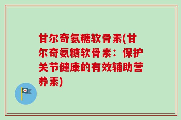 甘尔奇氨糖软骨素(甘尔奇氨糖软骨素：保护关节健康的有效辅助营养素)