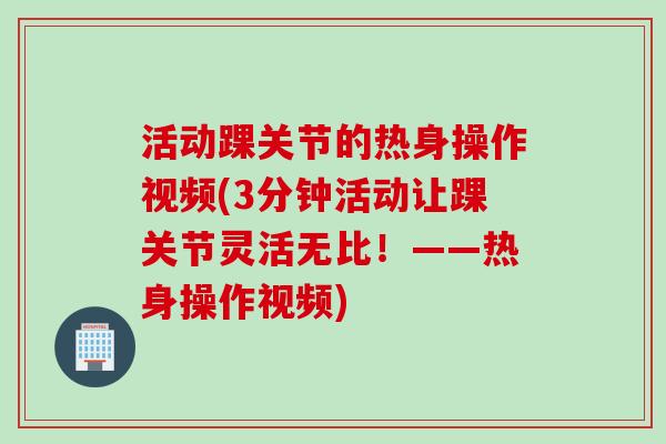 活动踝关节的热身操作视频(3分钟活动让踝关节灵活无比！——热身操作视频)