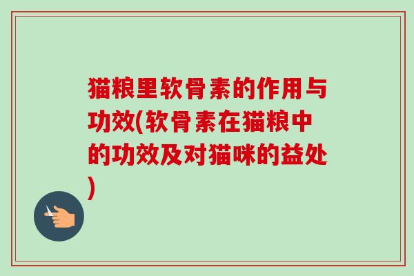 猫粮里软骨素的作用与功效(软骨素在猫粮中的功效及对猫咪的益处)