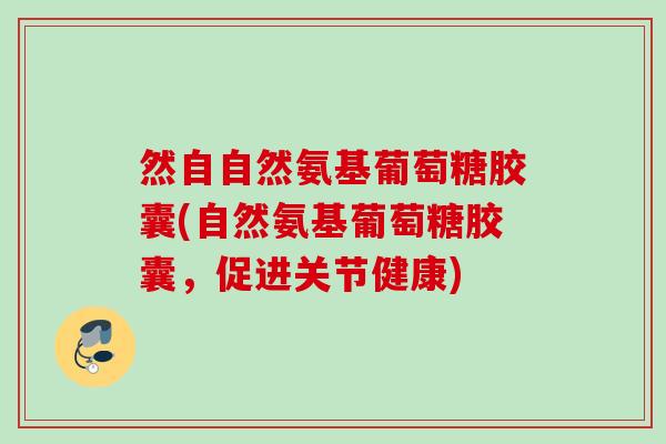 然自自然氨基葡萄糖胶囊(自然氨基葡萄糖胶囊，促进关节健康)