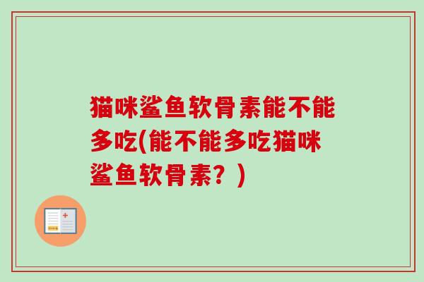 猫咪鲨鱼软骨素能不能多吃(能不能多吃猫咪鲨鱼软骨素？)