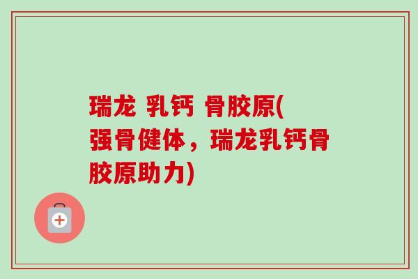 瑞龙 乳钙 骨胶原(强骨健体，瑞龙乳钙骨胶原助力)