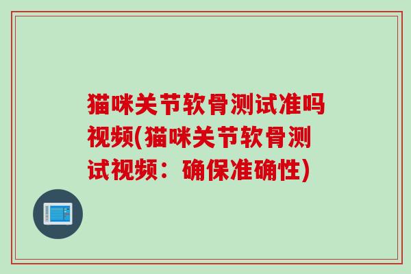 猫咪关节软骨测试准吗视频(猫咪关节软骨测试视频：确保准确性)