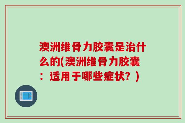 澳洲维骨力胶囊是治什么的(澳洲维骨力胶囊：适用于哪些症状？)