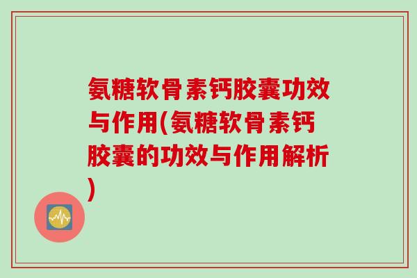 氨糖软骨素钙胶囊功效与作用(氨糖软骨素钙胶囊的功效与作用解析)
