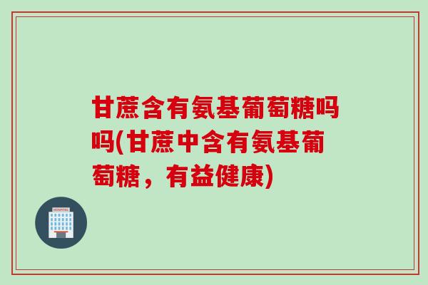 甘蔗含有氨基葡萄糖吗吗(甘蔗中含有氨基葡萄糖，有益健康)