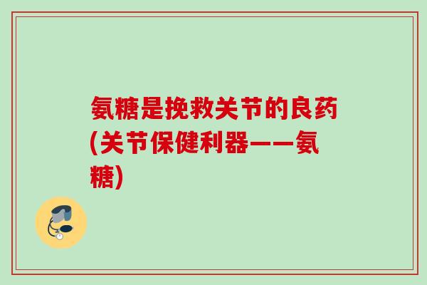 氨糖是挽救关节的良药(关节保健利器——氨糖)