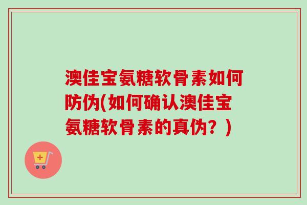 澳佳宝氨糖软骨素如何防伪(如何确认澳佳宝氨糖软骨素的真伪？)