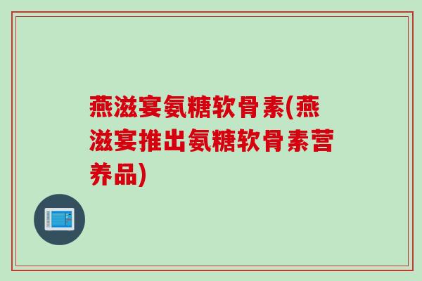 燕滋宴氨糖软骨素(燕滋宴推出氨糖软骨素营养品)