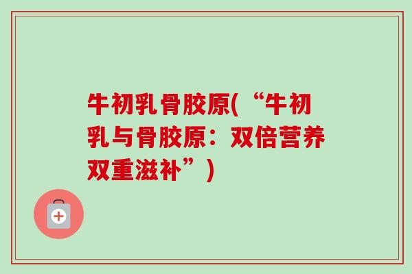 牛初乳骨胶原(“牛初乳与骨胶原：双倍营养双重滋补”)