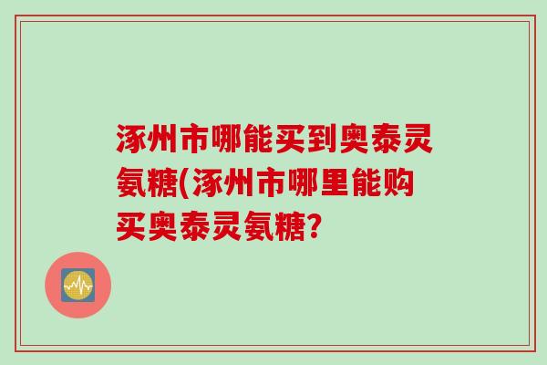涿州市哪能买到奥泰灵氨糖(涿州市哪里能购买奥泰灵氨糖？