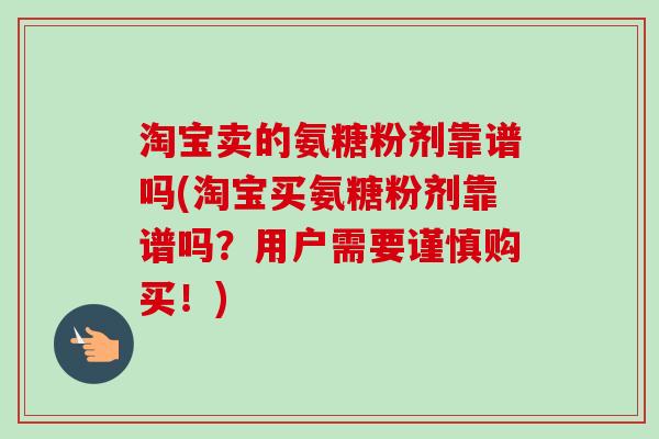 淘宝卖的氨糖粉剂靠谱吗(淘宝买氨糖粉剂靠谱吗？用户需要谨慎购买！)