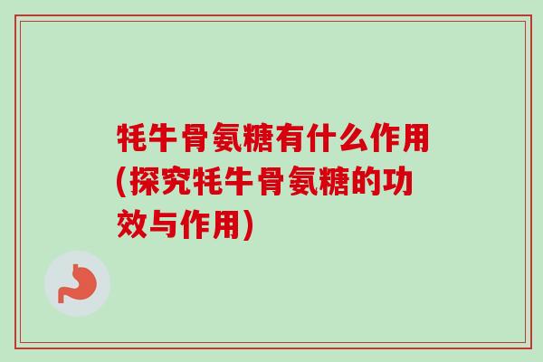 牦牛骨氨糖有什么作用(探究牦牛骨氨糖的功效与作用)