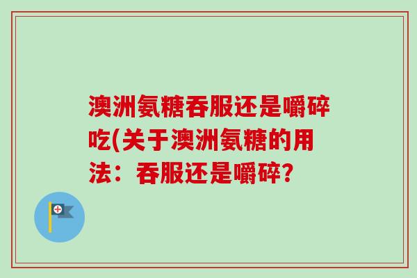 澳洲氨糖吞服还是嚼碎吃(关于澳洲氨糖的用法：吞服还是嚼碎？
