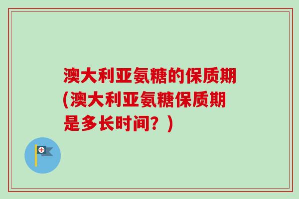 澳大利亚氨糖的保质期(澳大利亚氨糖保质期是多长时间？)