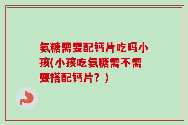 氨糖需要配钙片吃吗小孩(小孩吃氨糖需不需要搭配钙片？)