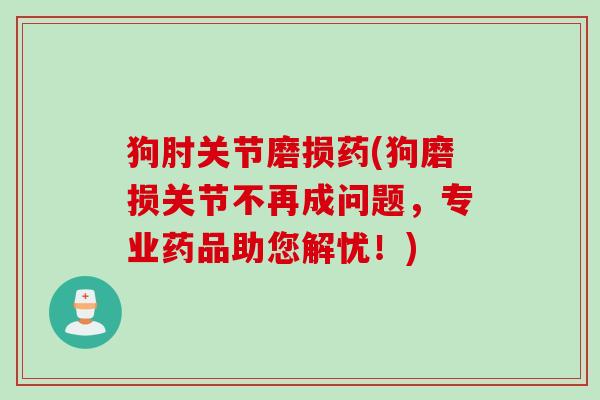 狗肘关节磨损药(狗磨损关节不再成问题，专业药品助您解忧！)