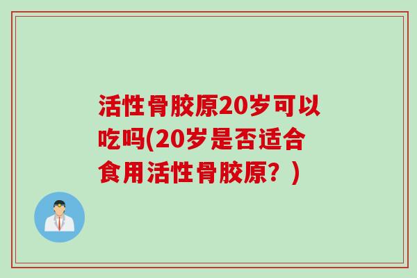 活性骨胶原20岁可以吃吗(20岁是否适合食用活性骨胶原？)