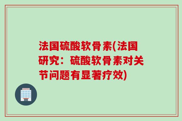 法国硫酸软骨素(法国研究：硫酸软骨素对关节问题有显著疗效)