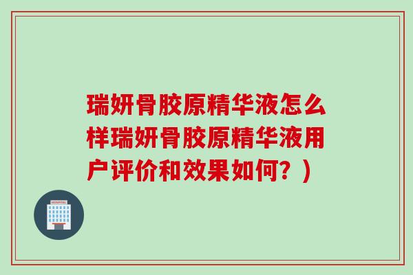 瑞妍骨胶原精华液怎么样瑞妍骨胶原精华液用户评价和效果如何？)