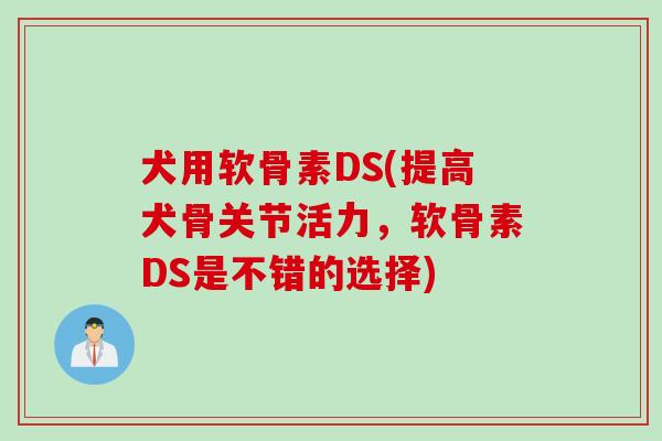 犬用软骨素DS(提高犬骨关节活力，软骨素DS是不错的选择)
