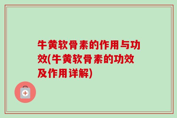 牛黄软骨素的作用与功效(牛黄软骨素的功效及作用详解)