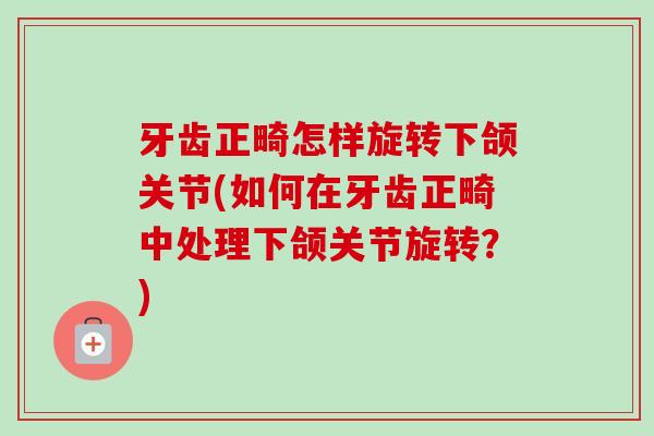 牙齿正畸怎样旋转下颌关节(如何在牙齿正畸中处理下颌关节旋转？)