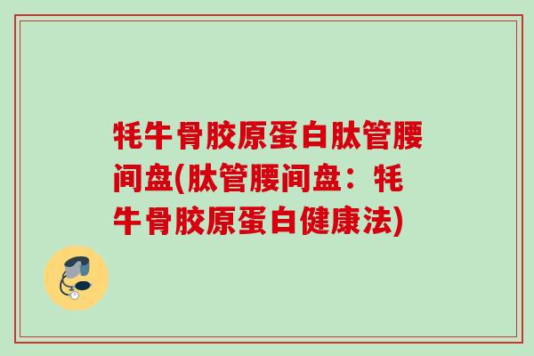 牦牛骨胶原蛋白肽管腰间盘(肽管腰间盘：牦牛骨胶原蛋白健康法)