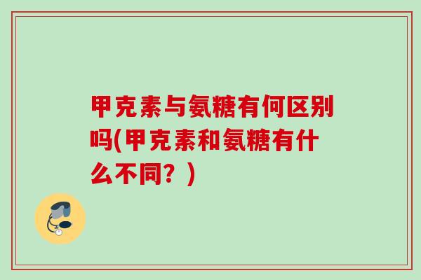 甲克素与氨糖有何区别吗(甲克素和氨糖有什么不同？)