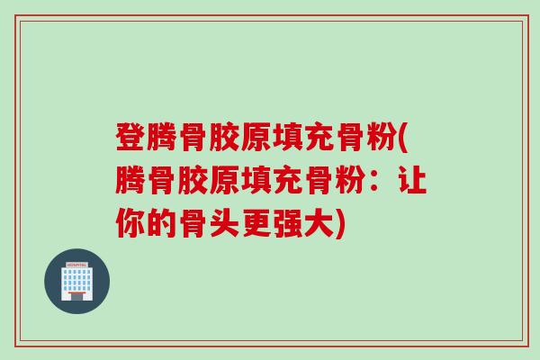 登腾骨胶原填充骨粉(腾骨胶原填充骨粉：让你的骨头更强大)