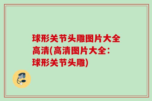 球形关节头雕图片大全高清(高清图片大全：球形关节头雕)