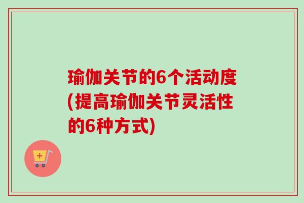 瑜伽关节的6个活动度(提高瑜伽关节灵活性的6种方式)