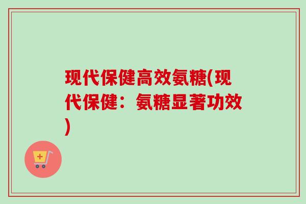 现代保健高效氨糖(现代保健：氨糖显著功效)