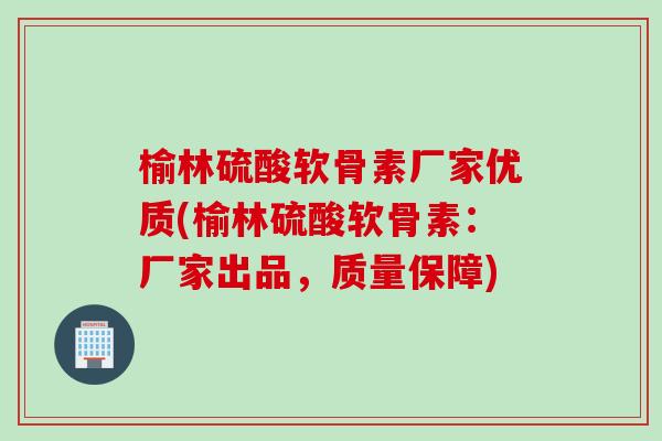 榆林硫酸软骨素厂家优质(榆林硫酸软骨素：厂家出品，质量保障)