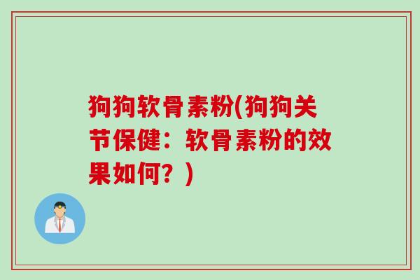 狗狗软骨素粉(狗狗关节保健：软骨素粉的效果如何？)