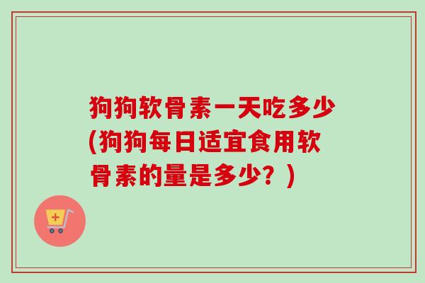 狗狗软骨素一天吃多少(狗狗每日适宜食用软骨素的量是多少？)