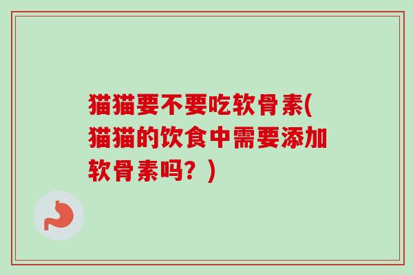 猫猫要不要吃软骨素(猫猫的饮食中需要添加软骨素吗？)
