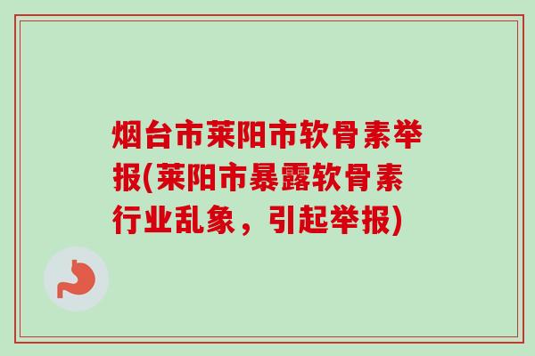 烟台市莱阳市软骨素举报(莱阳市暴露软骨素行业乱象，引起举报)
