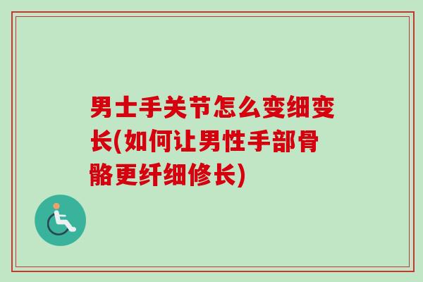 男士手关节怎么变细变长(如何让男性手部骨骼更纤细修长)