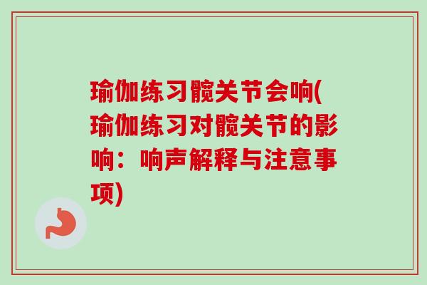 瑜伽练习髋关节会响(瑜伽练习对髋关节的影响：响声解释与注意事项)