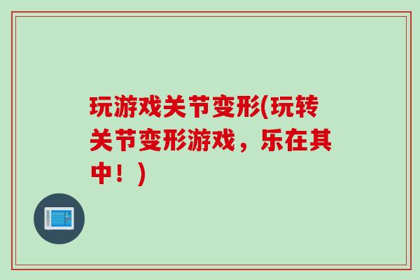 玩游戏关节变形(玩转关节变形游戏，乐在其中！)