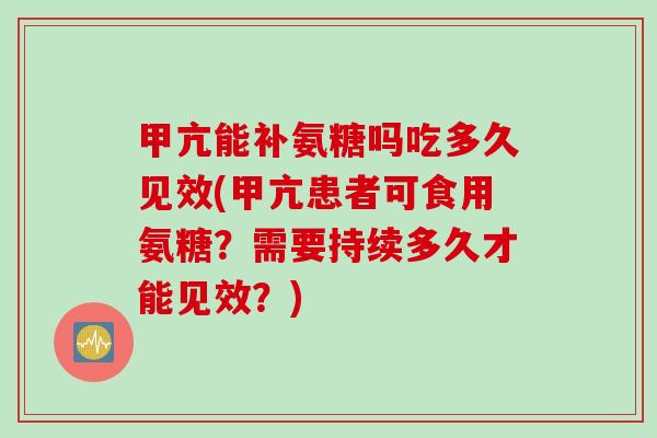 甲亢能补氨糖吗吃多久见效(甲亢患者可食用氨糖?需要持续多久才能见效?) 甲亢能补氨糖吗吃多久见效(甲亢患者可食用氨糖?需要持续多久才能见效?)