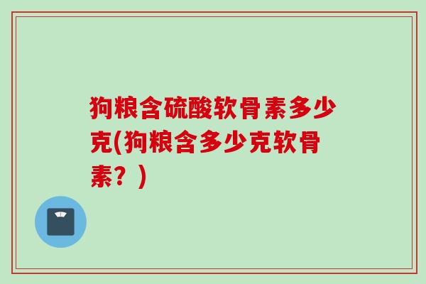 狗粮含硫酸软骨素多少克(狗粮含多少克软骨素？)