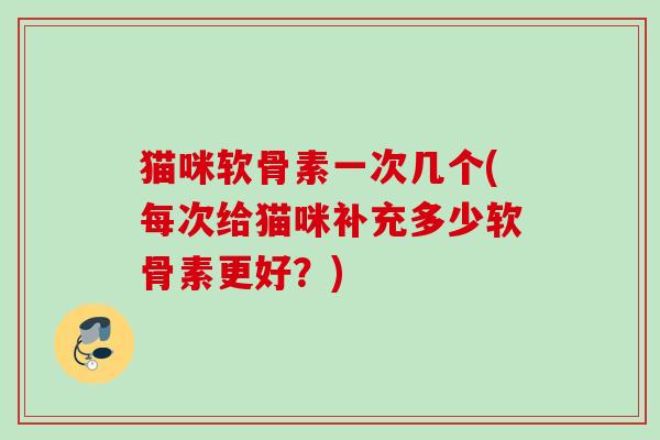猫咪软骨素一次几个(每次给猫咪补充多少软骨素更好？)