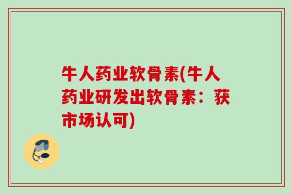 牛人药业软骨素(牛人药业研发出软骨素：获市场认可)
