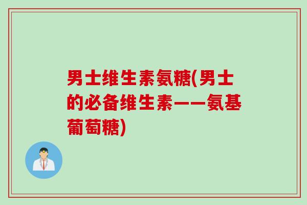 男士维生素氨糖(男士的必备维生素——氨基葡萄糖)
