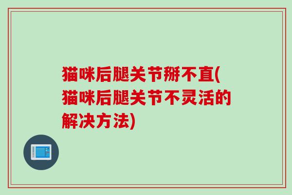 猫咪后腿关节掰不直(猫咪后腿关节不灵活的解决方法)