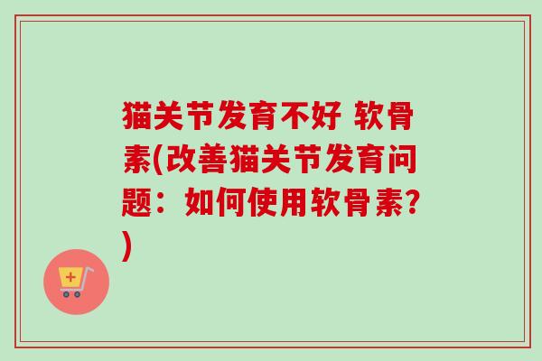 猫关节发育不好 软骨素(改善猫关节发育问题：如何使用软骨素？)