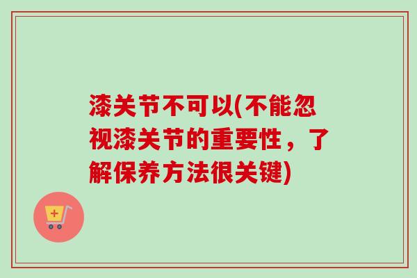 漆关节不可以(不能忽视漆关节的重要性，了解保养方法很关键)